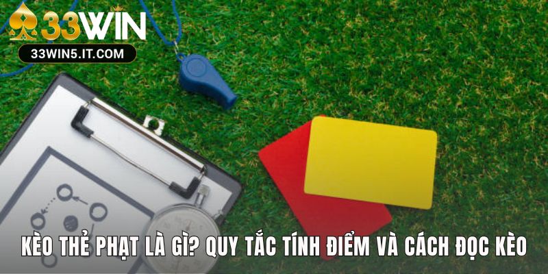 Kèo thẻ phạt là gì? giúp hiểu cách tính điểm và đọc kèo chính xác